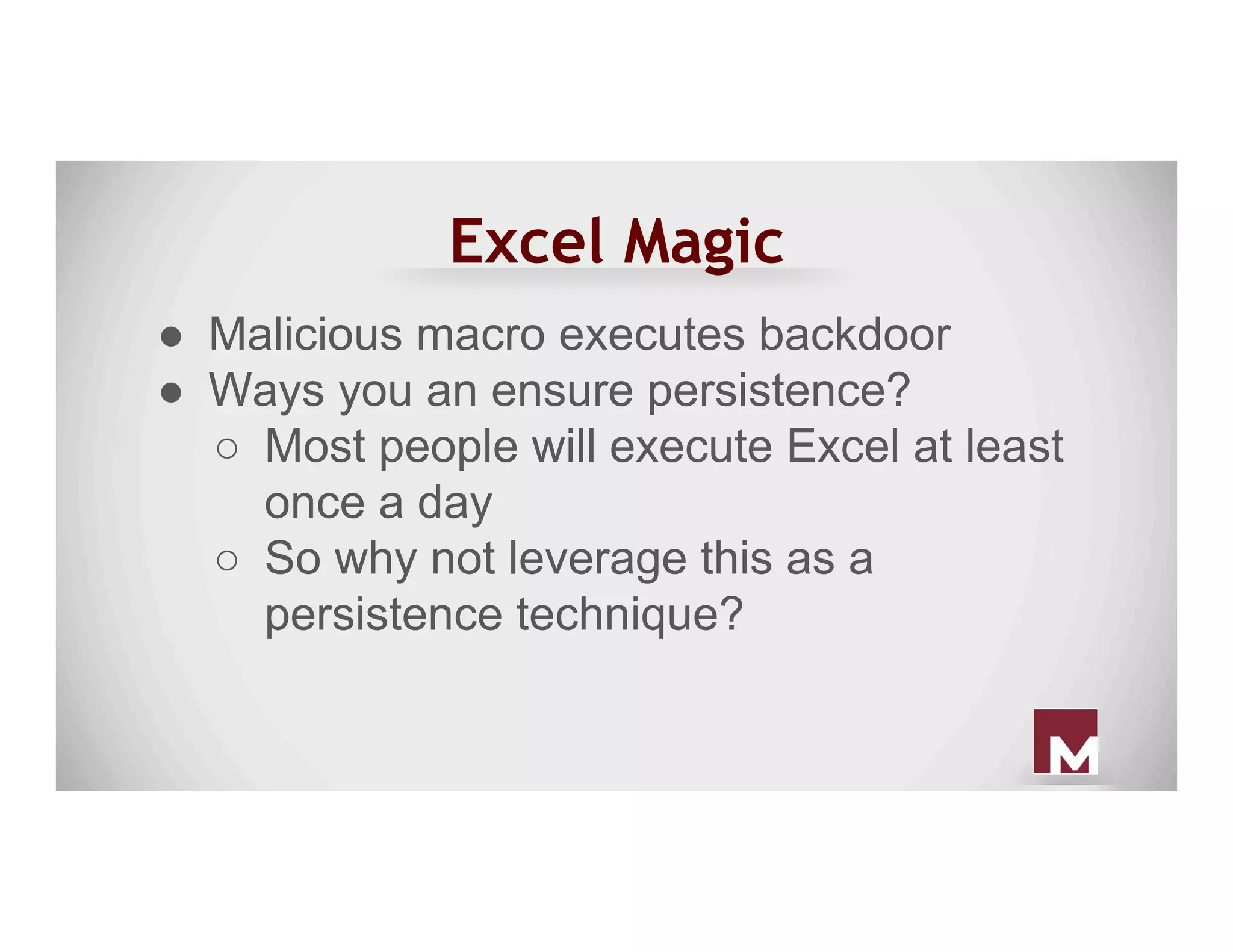 Excel Magic
●  Malicious macro executes backdoor
●  Ways you an ensure persistence?
○  Most people will execute Excel at least
once a day
○  So why not leverage this as a
persistence technique?
 