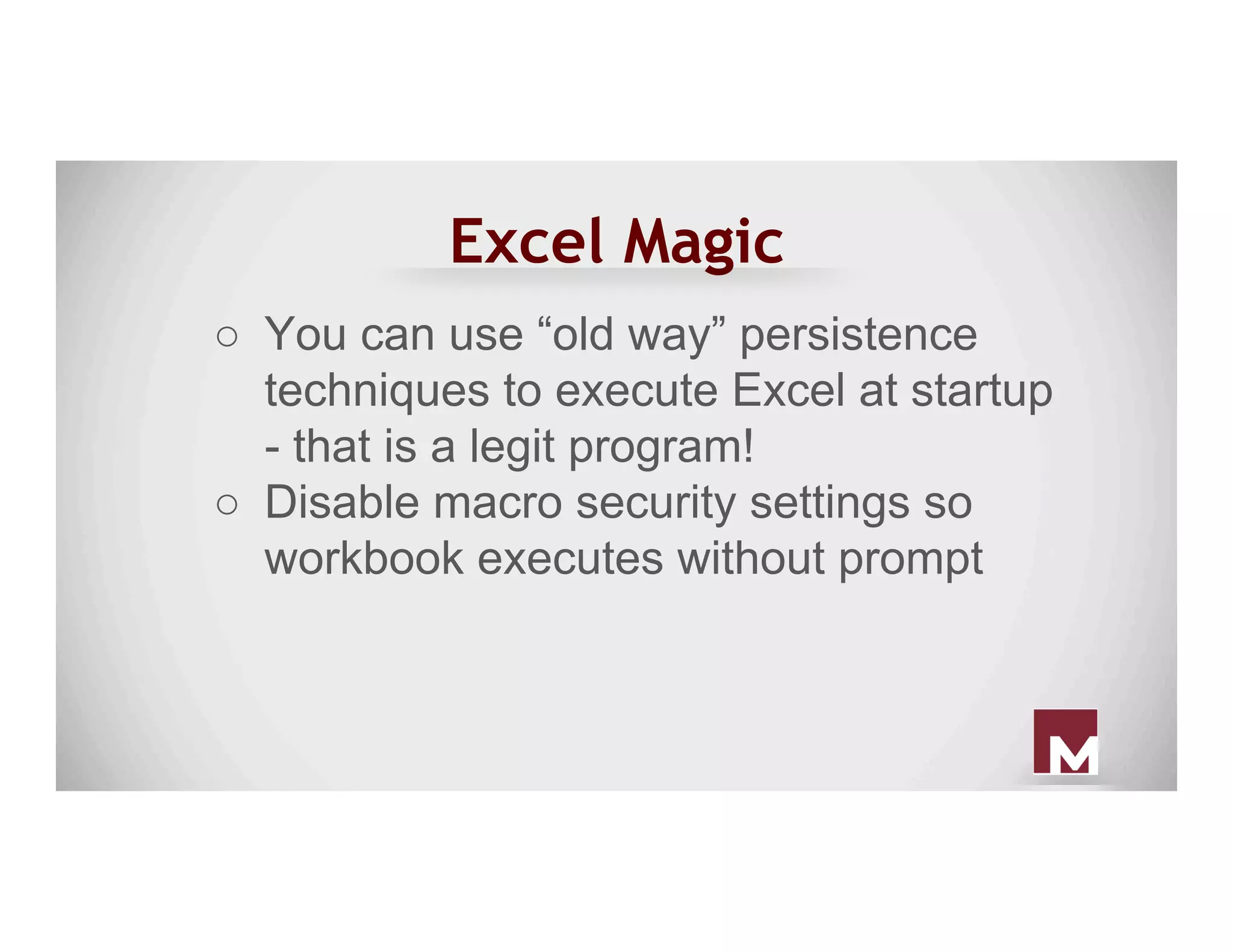 Excel Magic
○  You can use “old way” persistence
techniques to execute Excel at startup
- that is a legit program!
○  Disable macro security settings so
workbook executes without prompt
 