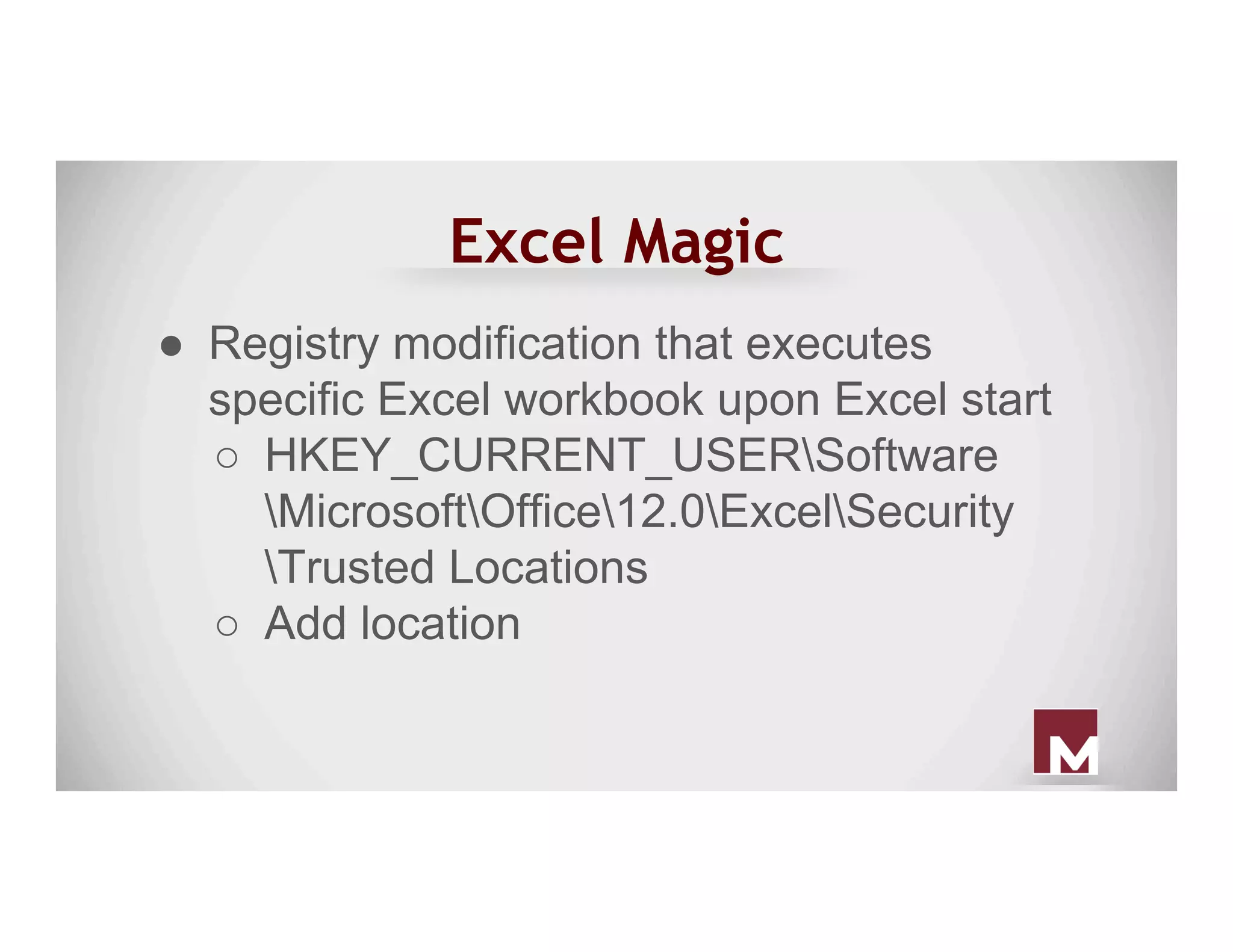 Excel Magic
●  Registry modification that executes
specific Excel workbook upon Excel start
○  HKEY_CURRENT_USERSoftware
MicrosoftOffice12.0ExcelSecurity
Trusted Locations
○  Add location
 