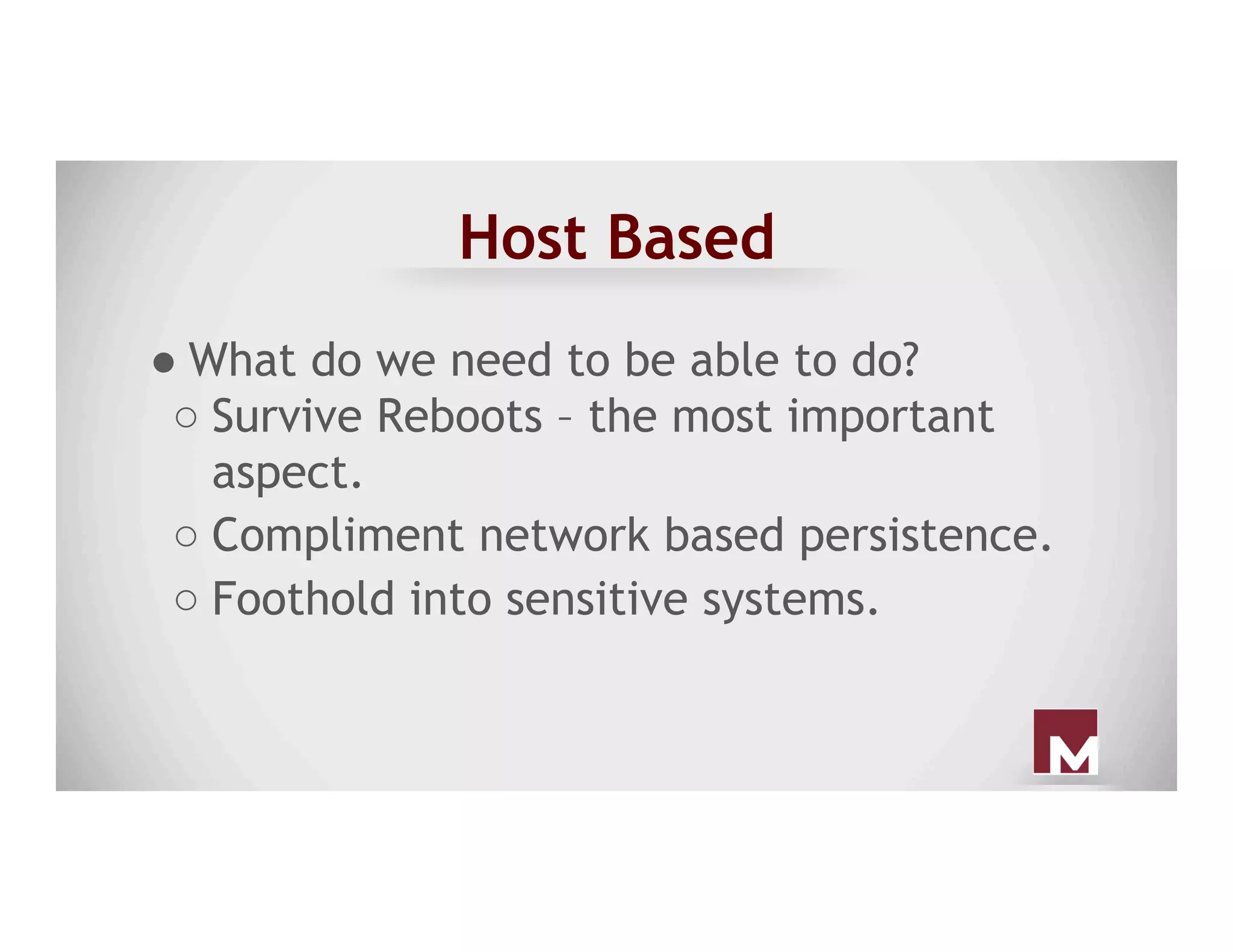 Host Based
● What do we need to be able to do?
○ Survive Reboots – the most important
aspect.
○ Compliment network based persistence.
○ Foothold into sensitive systems.
 