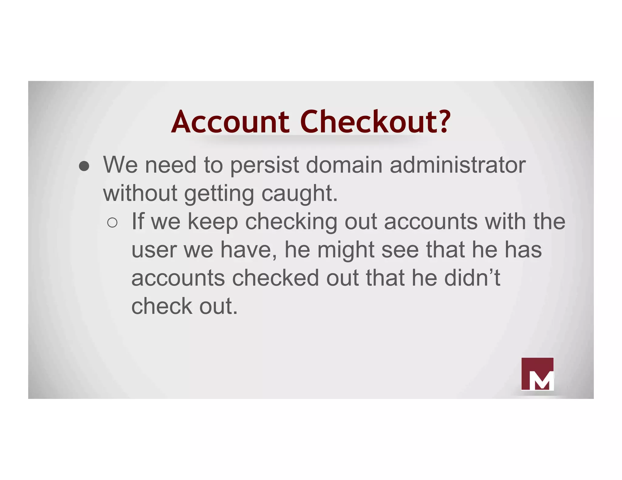 Account Checkout?
●  We need to persist domain administrator
without getting caught.
○  If we keep checking out accounts with the
user we have, he might see that he has
accounts checked out that he didn’t
check out.
 