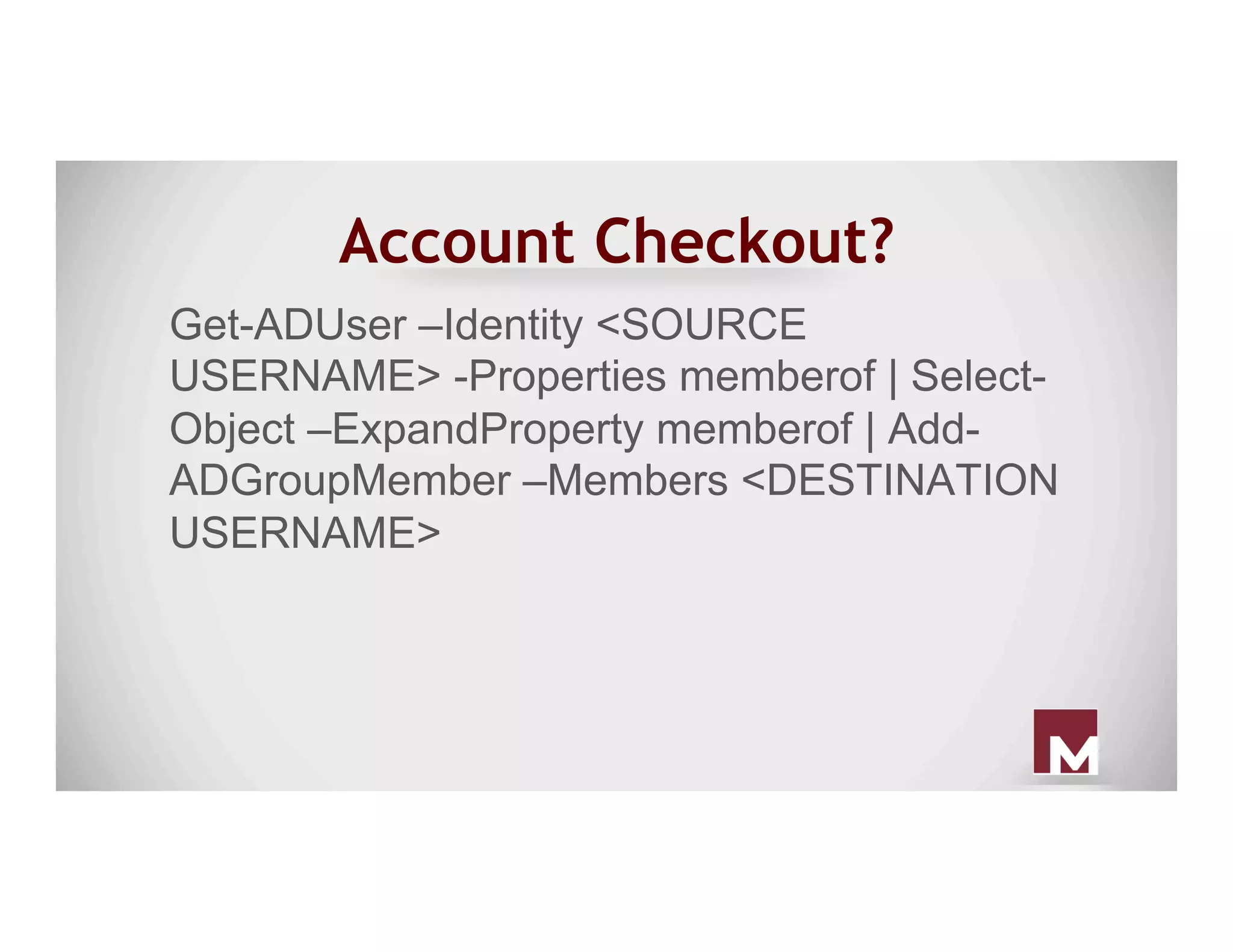 Account Checkout?
Get-ADUser –Identity <SOURCE
USERNAME> -Properties memberof | Select-
Object –ExpandProperty memberof | Add-
ADGroupMember –Members <DESTINATION
USERNAME>
 