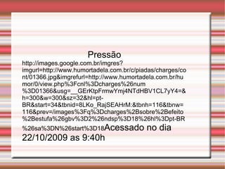 Pressão http://images.google.com.br/imgres?imgurl=http://www.humortadela.com.br/c/piadas/charges/cont/01366.jpg&imgrefurl=http://www.humortadela.com.br/humor/0/view.php%3Fcnl%3Dcharges%26num%3D01366&usg=__GErKtpFrmwYmj4NTdHBV1CL7yY4=&h=300&w=300&sz=32&hl=pt-BR&start=34&tbnid=8LKo_RajSEAHrM:&tbnh=116&tbnw=116&prev=/images%3Fq%3Dcharges%2Bsobre%2Befeito%2Bestufa%26gbv%3D2%26ndsp%3D18%26hl%3Dpt-BR%26sa%3DN%26start%3D18 Acessado no dia 22/10/2009 as 9:40h 