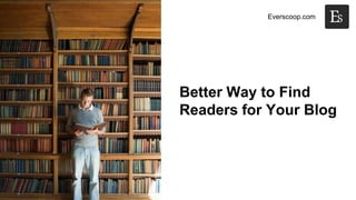 Everscoop.com 
Better Way to Find 
Readers for Your Blog 
 