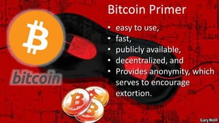 • easy to use,
• fast,
• publicly available,
• decentralized, and
• Provides anonymity, which
serves to encourage
extortion.
Bitcoin Primer
 