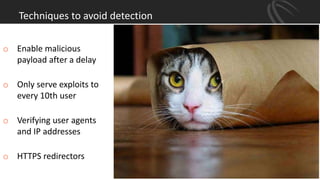 Techniques to avoid detection
o Enable malicious
payload after a delay
o Only serve exploits to
every 10th user
o Verifying user agents
and IP addresses
o HTTPS redirectors
 