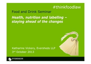 Food and Drink Seminar
Health, nutrition and labelling –
staying ahead of the changes
Katharine Vickery, Eversheds LLP
3rd October 2013
#thinkfoodlaw
 