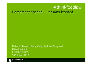 Horsemeat scandal – lessons learned
Deborah Polden, Mary Kelly, Andrew Terry and
Simon Brooks
Eversheds LLP
3 October 2013
#thinkfoodlaw
 