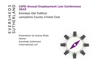 Emirates Old Trafford
Lancashire County Cricket Club
CIPD Annual Employment Law Conference
2019
Presentation by Audrey Elliott
Partner
Eversheds Sutherland
(International) LLP
 