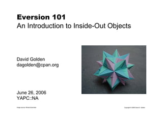 Copyright © 2006 David A. Golden
Eversion 101
An Introduction to Inside-Out Objects
David Golden
dagolden@cpan.org
June 26, 2006
YAPC::NA
Image source: Michal Kosmulski
 