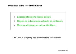 4
Copyright © 2006 David A. Golden
Three ideas at the core of this tutorial
TIMTOWTDI: Everything else is combinations and variations
1. Encapsulation using lexical closure
2. Objects as indices versus objects as containers
3. Memory addresses as unique identifiers
 