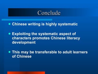 Conclude Chinese writing is highly systematic Exploiting the systematic aspect of characters promotes Chinese literacy development This may be transferable to adult learners of Chinese 
