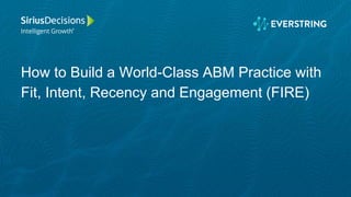 How to Build a World-Class ABM Practice with
Fit, Intent, Recency and Engagement (FIRE)
 