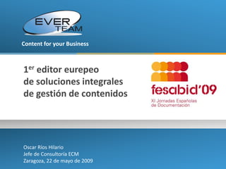 Content for your Business



1er editor eurepeo
de soluciones integrales
de gestión de contenidos




Oscar Ríos Hilario
Jefe de Consultoría ECM
Zaragoza, 22 de mayo de 2009
 