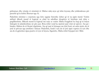 Fondacioni i Rinisë Islame — Cyrih www.islamischen.ch e-mail: info@islamischen.ch 110
përkujtues dhe vërejtje të zëmrimit të Allahut ndaj atyre që ishin kryeneç dhe jofalenderues për
pasuritë që iu kishte dhuruar nga Ai.
Padyshim mësimet e nxjerrura nga këto ngjarje historike duhet që të na japin mend. Vetëm
atëherë dikush mund të kuptojë se çfarë ka ndodhur shoqërive të hershme nuk ishte e
paqëllimshme. Dikush mund të kuptojë më tutje se vetëm Allahu Fuqiplotë ka fuqi që të krijon
fatkeqësi të çfarëdorshme në çdo çast. Bota është vend ku njerëzit janë vënë në sprovë. Ata që i
binden Allahut do të fitojnë shpëtimin. Ata që janë të kënaqur me këtë botë, në anën tjetër, do të
jenë të privuar nga amshimi i bekuar. Padyshim, fundi i tyre do të jetë sipas veprave të tyre dhe
ata do të gjykohen sipas punëve të tyre të kryera. Sigurisht, Allahu është Gjyqtari më i Mirë.
 