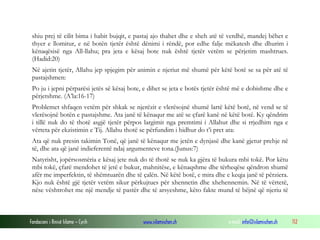 Fondacioni i Rinisë Islame — Cyrih www.islamischen.ch e-mail: info@islamischen.ch 112
shiu prej të cilit bima i habit bujqit, e pastaj ajo thahet dhe e sheh atë të verdhë, mandej bëhet e
thyer e llomitur, e në botën tjetër është dënimi i rëndë, por edhe falje mëkatesh dhe dhurim i
kënaqësisë nga All-llahu; pra jeta e kësaj bote nuk është tjetër vetëm se përjetim mashtrues.
(Hadid:20)
Në ajetin tjetër, Allahu jep spjegim për animin e njeriut më shumë për këtë botë se sa për atë të
pastajshmen:
Po ju i jepni përparësi jetës së kësaj bote, e dihet se jeta e botës tjetër është më e dobishme dhe e
përjetshme. (A’la:16-17)
Problemet shfaqen vetëm për shkak se njerëzit e vlerësojnë shumë lartë këtë botë, në vend se të
vlerësojnë botën e pastajshme. Ata janë të kënaqur me atë se çfarë kanë në këtë botë. Ky qëndrim
i tillë nuk do të thotë asgjë tjetër përpos largimit nga premtimi i Allahut dhe si rrjedhim nga e
vërteta për ekzistimin e Tij. Allahu thotë se përfundim i hidhur do t’i pret ata:
Ata që nuk presin takimin Tonë, që janë të kënaqur me jetën e dynjasë dhe kanë gjetur prehje në
të, dhe ata që janë indieferentë ndaj argumenteve tona.(Junus:7)
Natyrisht, jopërsosmëria e kësaj jete nuk do të thotë se nuk ka gjëra të bukura mbi tokë. Por këtu
mbi tokë, çfarë mendohet të jetë e bukur, mahnitëse, e kënaqshme dhe tërheqëse qëndron shumë
afër me imperfektin, të shëmtuarën dhe të çalën. Në këtë botë, e mira dhe e keqja janë të përziera.
Kjo nuk është gjë tjetër vetëm sikur përkujtues për xhennetin dhe xhehennemin. Në të vërtetë,
nëse vështrohet me një mendje të pastër dhe të arsyeshme, këto fakte mund të bëjnë që njeriu të
 