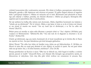 Fondacioni i Rinisë Islame — Cyrih www.islamischen.ch e-mail: info@islamischen.ch 124
vështirë koncentrimi dhe vendosmëria racionale. Për shkak të lodhjes, percepcionet ndryshohen.
Sidoqoftë, gjendja e tillë shpirtrore nuk ekziston në parajsë. Të gjitha shqisat mbeten të mprehta
duke i perceptuar krijimet e Allahut në mënyrën më të mirë. Besimtarët janë plotësisht të liruar
nga çdo ndjenjë e lodhjes, prandaj, ata shijojnë dhuratat e Allahut pa pengesa. Kënaqësia dhe
argëtimi janë të pakufishme dhe të amshueshme.
Në një ambient ku lodhja dhe mërzia nuk ekzistojnë, Allahu shpërblen besimtarët me krijimin e
“çfardo që ata dëshirojnë”. Në të vërtetë, Allahu u jep lajme të mira se ai do të krijon më shumë
se ata mund të marrin me mend: “Ata aty kanë çka të dëshirojnë, e te Ne ka edhe më
shumë.“(Kaf:35).
Duhet pasur në mendje se njëra ndër dhuratat e parajsës është se “Ata i shpëtoi (All-llahu) prej
vuajtjeve të Xhehennemit. “(Duhan:56) dhe “Ata nuk nuk do të dëgjojnë as zhurmën e tij (të
Ferrit).“ (Enbia:102)
Çfardo që dëshirojnë, nga ana tjetër, besimtarët do të kenë mundësinë që të shohin dhe të flasin
me njerëzit në ferr. Ata janë falenderues për këtë kënaqësi gjithashtu:
(Këta) Thonë: "Ne edhe kur ishim në familjet tona, ishim ata që frikësoheshim. E All-llahu na
dhuroi të mira dhe na ruajti prej dënimit të erës (flakës) së nxehtë të zjarrit. Ne më parë ishim
ndër ata që lutëm Atë, e Ai është bamirës, mëshirues". (Tur: 26-28)
Parajsa përshkruhet në Kur’an si vijon: “Dhe kur të shikosh aty, sheh begati të mëdha e zotërim
(pronë, pasuri) të madh.“ (Insan:20) Këtu, sytë shijojnë dhe kënaqën nga perspektiva tjetërj, në
dimenzione të ndryshme. Çdo skaj dhe pikë është stolisur me ornamente të çmuara. Kjo
 