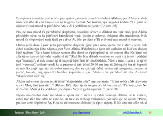 Fondacioni i Rinisë Islame — Cyrih www.islamischen.ch e-mail: info@islamischen.ch 161
Pasi qëniet materiale janë vetëm perceptime, ato nuk mund t’a shohin Allahun; por Allahu e sheh
materien dhe Ai e ka krijuar atë në të gjitha format. Në Kur’an, kjo tregohet kështu: “Të parët (e
njerëzve) nuk mund ta përfshinë Atë, e Ai i përfshinë të parët.“(En’am:103)
Pra, ne nuk mund t’a përfshijmë (kuptojmë, shohim) qënien e Allahut me sytë tanë, por Allahu
plotësisht neve na ka përfshirë brendësinë tonë, pjesën e jashtme, shiqimet dhe mendimet. Nuk
mund t’a shqiptojmë asnjë fjalë pa e ditur Ai, bile pa dijen e Tij as frymë nuk mund të marrim.
Derisa jemi duke i parë këto perceptime shqisore gjatë jetës sonë, qënia më e afërt e jona nuk
është asnjëra nga këto ndjenja, por Vetë Allahu. Fshehtësia e ajetit në vazhdim në Kur’an zbulon
këtë realitet: “Ne e kemi krijuar njeriun dhe dimë se ç'pëshpëritë ai në vetvete dhe Ne jemi më
afër tij se damari (që rrah) i qafës së tij. “(Kaf:16) Kur dikush mendon se trupi i tij është i përbërë
nga “materja”, ai nuk mund që të kuptojë këtë fakt të rëndësishëm. Nëse e merr trurin e tij që të
jetë “vetvetja”, atëherë vendi ku ai pranon të jetë është 20-30 cm larg tij. Sidoqoftë kur të kuptojë
se nuk ka asgjë nga ajo që quhet materie, dhe se çdo gjë është vetëm një imagjinim, termet si
jashtë, brenda, larg apo afër humbin kuptimin e tyre. Allahu e ka përfshirë atë dhe Ai është
“skajmërisht afër” tij.
Allahu informon njeriun se Ai është “skajmërisht afër” tyre me ajetin “E kur robët e Mi të pyesin
ty për Mua, Unë jam afër...” (Bekare:186). Ajeti tjetër tregon për faktin e njejtë: “Përkujto, kur Ne
të thamë: "Zoti yt ka përfshirë (me dijen e Vet) të gjithë njerëzit...” (Isra: 60).
Njeriu mashtrohet duke menduar se qënia më e afërt e tij është vetvetja. Allahu, në të vërtetë,
është më afër bile edhe se vetë ne. Ai na e ka tërheqë vëmendjen për këtë gjë në ajetin: “Përse,
pra kur arrin shpirti në fyt, E ju në atë moment shikoni (se ç'po i ngjet). E Ne jemi më afër tek ai
 