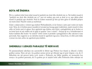 Fondacioni i Rinisë Islame — Cyrih www.islamischen.ch e-mail: info@islamischen.ch 170
BOTA NË ËNDRRA
Për ty, realiteti është krejt çfarë mund të prekësh me dorë dhe shohësh me sy. Në ëndërr mund të
“prekësh me dorë dhe shohësh me sy”, por në realitet, pra nuk as dorë as sy, apo diçka çfarë
mund t’a prekësh apo shohësh. Nuk ka realitet material që bën që këto gjëra të ndodhin përpos
në trurin tënd. Thjesht vetëm je mashtruar.
Çfarë e ndanë jetën e vërtetë nga ëndrra? Përfundimisht, të dy format e jetës janë vetëm në trurin
tonë. Nëse do të kishim pasur mundësi të jetojmë pa brenga gjatë ëndërrimit, njejtë mund të ishte
edhe në botën tanë të zgjuar. Kur zgjohemi nga ëndrra, nuk është e palogjikshme që të thuhet se
ne kemi hyrë në një endërr më të gjatë të quajtur “jeta e vëretë”. Arsyeja që ne e konsiderojmë të
bukur ëndrrën dhe botën “të vërtetë” është vetëm si produkt i paragjykimeve dhe zakoneve tona
personale. Kjo sugjeron se ne ndoshta mund të zgjohemi nga jeta e kësaj bote, të cilën jemi duke
e jetuar mu tani, ashtu siç zgjohemi prej ëndrrës.
SHEMBULLI I LIDHJES PARALELE TË NERVAVE
Të paramendojmë ndeshjen me automobil të dhënë nga Politzer kur thamë se dikend e kishte
goditur autoja. Nëse atë që e ka goditur autoja nervat që shkojnë nga të pesë shqisat e tij, do t’i
lidheshim me një person tjetër, p.sh. trurin e Politzerit, me lidhje paralele, në momentin kur
autoja e ka goditur personin, do t’a godiste po të njejtën kohë edhe Politzerin duke ndenjur në
 