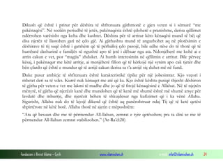 Fondacioni i Rinisë Islame — Cyrih www.islamischen.ch e-mail: info@islamischen.ch 24
Dikush që është i prirur për dëshira të shfrenuara gjithmonë e gjen veten si i sëmurë “me
pakënaqësi”. Në secilën periudhë të jetës, pakënaqësia është çdoherë e pranishme, derisa qëllimet
ndërrohen varësisht nga koha dhe kushtet. Dëshira për të arritur këto kënaqësi mund të bëj që
disa njerëz të llastohen gati në çdo gjë. Ai gjithashtu mund të angazhohet aq në plotësimin e
dëshirave të tij saqë është i gatshëm që të përballoj çdo pasojë, bile edhe nëse do të thotë që të
humbasë dashurinë e familjës së ngushtë apo të jetë i dëbuar nga ata. Ndonjëherë me kohë ai e
arrin cakun e vet, por “magjia” zhduket. Ai humb interesimin në qëllimin e arritur. Bile përveç
kësaj, i pakënaqur me këtë arritje, ai menjëherë fillon që të kërkojë një synim apo cak tjetër dhe
bën çfardo që është e mundur që të arrijë cakun derisa sa t’a arrijë siç duhet më në fund.
Duke pasur ambicje të shfrenuara është karakteristikë tipike për një jobesimtar. Kjo veçori i
mbetet deri sa të vdes. Kurrë nuk kënaqet me atë që ka. Kjo është kështu pasiqë thjesht dëshiron
të gjitha për veten e vet me lakmi të madhe dhe jo që të fitojë kënaqësinë e Allahut. Në të njejtën
mënyrë, të gjitha që njerëzit kanë dhe mundohen që të kenë më shumë është më shumë arsye për
lavdatë dhe mburrje, dhe njerëzit bëhen të shkujdesur nga kufizimet që i ka vënë Allahu.
Sigurisht, Allahu nuk do të lejojë dikend që është aq panënshtruar ndaj Tij që të ketë qetësi
shpirtërore në këtë botë. Allahu thotë në ajetin e mëposhtëm:
“Ata që besuan dhe me të përmendur All-llahun, zemrat e tyre qetësohen; pra ta dini se me të
përmendur All-llahun zemrat stabilizohen.” (Ar-Ra’d:28)
 