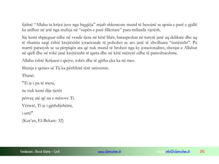 Fondacioni i Rinisë Islame — Cyrih www.islamischen.ch e-mail: info@islamischen.ch 243
fjalinë “Allahu iu krijoi juve nga hiçgjëja” mjaft shkencore mund të besojnë se qenia e parë e gjallë
ka ardhur në jetë nga rrufeja në “supën e parë fillestare” para miliarda vjetësh.
Siç kemi shpjeguar edhe në vende tjera në këtë libër, baraspeshat në natyrë janë aq delikate dhe aq
të shumta saqë është krejtësisht joracionale të pohohet se ato janë të zhvilluara “rastësisht”. Pa
marrë parasysh se sa përpiqën ata që nuk mund të lirohen nga ky joracionalitet, shenjat e Allahut
në qiell dhe në tokë janë krejtësisht të qarta dhe në këtë mënyrë edhe të pamohueshme.
Allahu është Krijuesi i qiejve, tokës dhe të gjitha çka ka në mes.
Shenja e qenies së Tij ka përfshirë tërë universin.
Thanë:
"Ti je i pa të meta,
ne nuk kemi dije tjetër
përveç atë që na e mësove Ti.
Vërtetë, Ti je i gjithdijshëmi,
i urti!"
(Kur’an, El-Bekare: 32)
 