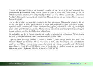 Fondacioni i Rinisë Islame — Cyrih www.islamischen.ch e-mail: info@islamischen.ch 44
Tamam tek kjo pikë ekziston një humnerë e madhe në mes të atyre që janë besimtarë dhe
jobesimtarët. Jobesimtarët, duke besuar vetëm në jetën e kësaj bote, mundohen që atë t’a
shfrytëzojnë maksimalisht. Por janë përpjekje të kota: kjo botë është e shkurtë dhe i krijuar me
“dobësi”. Bile, pasi jobesimtarët nuk besojnë në Allahun, ai jeton një jetë plot probleme, me plot
brenga dhe frikë.
Ata të cilët besojnë, nga ana tjetër, jetojnë jetën duke përkujtuar Allahun dhe praninë e Tij në
secilin çast, gjatë të gjitha preokupimeve e vogla apo problematike gjatë përkujdesit trupor,
ngrënjës, pirjës, qëndrimit në këmbë, qëndrimit ulur, gjumit, kërkimit të idares etj., ata kalojnë
jetën vetëm që të fitojnë kënaqësinë e Allahut dhe në atë mënyrë jetojnë një jetë të rehatshme, të
izoluar tërësisht nga frika dhe hidhërimet e kësaj bote.
Si përfundim, ata do të fitojnë parajsën, në vendin e lumturisë së përhershme. Në të njejtën
mënyrë, qëllimi përfundimtar i jetës është kumtuar në ajetin si vijon:
Atyre që patën frikë nga (dënimi) All-llahu, u thuhet: "Ç'është ajo që shpalli Zoti juaj?" Ata
thoshin: "Shpalli çdo të mirë!" Ata që bënë vepra të mira, edhe në këtë jetë kanë shpërblim të
mirë, por shpërblimi i tyre në botën tjetër është shumë më i mirë, e sa vend i mirë është ai i të
devotshëmve. Është Xhenneti i Adn-it, ku do të hyjnë, nën të rrjedhin lumenj, aty kanë çka të
dëshirojnë, ashtu i shpërblen All-llahu të ruajturit. (Nahl: 30-31)
 
