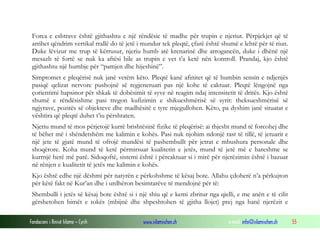 Fondacioni i Rinisë Islame — Cyrih www.islamischen.ch e-mail: info@islamischen.ch 55
Forca e eshtrave është gjithashtu e një rëndësie të madhe për trupin e njeriut. Përpjekjet që të
arrihet qëndrim vertikal rrallë do të jetë i mundur tek pleqtë, çfarë është shumë e lehtë për të riun.
Duke lëvizur me trup të kërrusur, njeriu humb atë krenarinë dhe arrogancën, duke i dhënë një
mesazh të fortë se nuk ka aftësi bile as trupin e vet t’a ketë nën kontroll. Prandaj, kjo është
gjithashtu një humbje për “pamjen dhe hijeshinë”.
Simptomet e pleqërisë nuk janë vetëm këto. Pleqtë kanë afinitet që të humbin sensin e ndjenjës
pasiqë qelizat nervore pushojnë së regjeneruari pas një kohe të caktuar. Pleqtë lëngojnë nga
çorientimi hapsinor për shkak të dobësimit të syve në reagim ndaj intensitetit të dritës. Kjo është
shumë e rëndësishme pasi tregon kufizimin e shikueshmërisë së syrit: theksueshmërisë së
ngjyrave, pozitës së objekteve dhe madhësitë e tyre mjegullohen. Këto, pa dyshim janë situatat e
vështira që pleqtë duhet t’iu përshtaten.
Njeriu mund të mos përjetojë kurrë brishtësinë fizike të pleqërisë: ai thjesht mund të forcohej dhe
të bëhet më i shëndetshëm me kalimin e kohës. Pasi nuk njohim ndonjë rast të tillë, të jetuarit e
një jete të gjatë mund të ofrojë mundësi të pashembullt për jetrat e mbushura personale dhe
shoqërore. Koha mund të ketë përmirsuar kualitetin e jetës, mund të jetë më e hareshme se
kurrnjë herë më parë. Sidoqoftë, sistemi është i përcaktuar si i mirë për njerëzimin është i bazuar
në rënjen e kualitetit të jetës me kalimin e kohës.
Kjo është edhe një dëshmi për natyrën e përkohshme të kësaj bote. Allahu çdoherë n’a përkujton
për këtë fakt në Kur’an dhe i urdhëron besimtarëve të mendojnë për të:
Shembulli i jetës së kësaj bote është si i një shiu që e kemi zbritur nga qielli, e me anën e të cilit
gërshetohen bimët e tokës (mbijnë dhe shpeshtohen të gjitha llojet) prej nga hanë njerëzit e
 