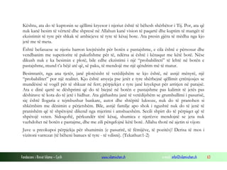 Fondacioni i Rinisë Islame — Cyrih www.islamischen.ch e-mail: info@islamischen.ch 63
Kështu, ata do të kuptonin se qëllimi kryesor i njeriut është të bëhesh shërbëtor i Tij. Por, ata që
nuk kanë besim të vërtetë dhe shpresë në Allahun kanë vision të paqartë dhe kuptim të mangët të
ekzistimit të tyre për shkak të ambicjeve të tyre të kësaj bote. Ata presin gjëra të mëdha nga kjo
jetë me të meta.
Është befasuese se njeriu harron krejtësisht për botën e pastajshme, e cila është e përsosur dhe
vendbanim me superiorite të pakufishme për të, ndërsa ai është i kënaqur me këtë botë. Nëse
dikush nuk e ka besimin e plotë, bile edhe ekzistimi i një “probabiliteti” të lehtë në botën e
pastajshme, mund t’a bëjë atë që, së paku, të mendojë me një qëndrim më të matur.
Besimtarët, nga ana tjetër, janë plotësisht të vetëdijshëm se kjo është, në asnjë mënyrë, një
“probabilitet” por një realitet. Kjo është arsyeja pse jetët e tyre shërbejnë qëllimit çrrënjosjes se
mundësisë së vogël për të shkuar në ferr; përpjekjet e tyre janë kryekput për arritjen në parajsë.
Ata e dinë qartë se dëshprimi që do të biejnë në botën e pastajshme pas kalimit të jetës pas
dëshirave të kota do të jetë i hidhur. Ata gjithashtu janë të vetëdijshëm se grumbullimi i pasurisë,
siç është llogaria e tejmbushur bankare, autot dhe shtëpitë luksoze, nuk do të pranohen si
shkëmbim me dënimin e përjetshëm. Bile, asnjë familje apo shok i ngushtë nuk do të jenë të
pranishëm që të shpëtojnë dikend nga mjerimi i amshueshëm. Secili shpirt do të përpiqet që të
shpëtojë veten. Sidoqoftë, përkundër tërë kësaj, shumica e njerëzve mendojnë se jeta nuk
vazhdohet në botën e pastajme, dhe me zili përqafojnë këtë botë. Allahu thotë në ajetin si vijon:
Juve u preokupoi përpjekja për shumimin (e pasurirë, të fëmijëve, të pozitës)! Derisa të mos i
vizitoni varrezat (të bëheni banues të tyre - të vdisni). (Tekathur:1-2)
 