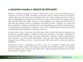 Fondacioni i Rinisë Islame — Cyrih www.islamischen.ch e-mail: info@islamischen.ch 65
A EKZISTON PASURIA E VËRTETË NË KËTË BOTË?
Shumica e njerëzëve mendojnë se mund t’a kthejnë jetën e tyre në një jetë të përsosur kur të
vendosin që t’a bëjnë atë. Bile, ata thjeshtë supozojnë se arritja e cilësisë së lartë të jetës është e
mundur duke pasur më shumë para, standarde më të mira të jetës, familje të lumtur, si dhe një
status të shkëlqyeshëm në shoqëri. Por këta njerëz që jepen për tërë kohën duke siguarar gjërat e
tilla, qartë janë duke bërë gabim. Së pari, ata vetëm përpiqen që të arrijnë paqë dhe lumturi në
këtë botë dhe harrojnë në jetën e pastajshme. Pavarsisht nga fakti se qëllimi i tyre është që të
bëhen shërbëtorë të Allahut në këtë botë dhe të jenë falenderues për atë çfarë iu është dhururar,
ata kalojnë jetën në përmbushjen e dëshirave të tyre të kota. Allahu lajmëron njeriun për lakminë
e parëndësishme dhe mashtruese të kësaj bote në Kur’an:
Ju njerëz dinie se jeta e kësaj bote nuk është tjetër vetëm se lojë, kalim kohe në argëtim, stoli,
krenari mes jush dhe përpjekje në shtimin e pasurisë dhe të fëmijëve, e që është si shembull i një
shiu prej të cilit bima i habit bujqit, e pastaj ajo thahet dhe e sheh atë të verdhë, mandej bëhet e
thyer e llomitur, e në botën tjetër është dënimi i rëndë, por edhe falje mëkatesh dhe dhurim i
kënaqësisë nga All-llahu; pra jeta e kësaj bote nuk është tjetër vetëm se përjetim mashtrues.
(Hadid:20)
Mosbesimi në botën e pastajshme apo duke e parë atë si mundësi të largët është gabim
fundamental i shumë njerëzve. Ata besojnë se kurrë nuk do të humbin pasurinë e tyre. Krenaria
bën që të largohen nga nënshtrimi ndaj Allahut dhe e kthejnë shpinën përemtimit të Tij. Fundi i
këtyre njerëzëve tregohet si vijon:
 