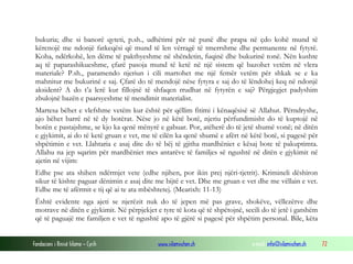 Fondacioni i Rinisë Islame — Cyrih www.islamischen.ch e-mail: info@islamischen.ch 72
bukuria; dhe si banorë qyteti, p.sh., udhëtimi për në punë dhe prapa në çdo kohë mund të
kërcnojë me ndonjë fatkeqësi që mund të len vërragë të tmerrshme dhe permanente në fytyrë.
Koha, ndërkohë, len dëme të pakthyeshme në shëndetin, fuqinë dhe bukurinë tonë. Nën kushte
aq të paparashikueshme, çfarë pasoja mund të ketë në një sistem që bazohet vetëm në vlera
materiale? P.sh., paramendo njeriun i cili martohet me një femër vetëm për shkak se e ka
mahnitur me bukurinë e saj. Çfarë do të mendojë nëse fytyra e saj do të lëndohej keq në ndonjë
aksident? A do t’a lerë kur fillojnë të shfaqen rrudhat në fytyrën e saj? Përgjegjet padyshim
zbulojnë bazën e paarsyeshme të mendimit materialist.
Martesa bëhet e vlefshme vetëm kur është për qëllim fitimi i kënaqësisë së Allahut. Përndryshe,
ajo bëhet barrë në të dy botërat. Nëse jo në këtë botë, njeriu përfundimisht do të kuptojë në
botën e pastajshme, se kjo ka qenë mënyrë e gabuar. Por, atëherë do të jetë shumë vonë; në ditën
e gjykimit, ai do të ketë gruan e vet, me të cilën ka qenë shumë e afërt në këtë botë, si pagesë për
shpëtimin e vet. Llahtaria e asaj dite do të bëj të gjitha mardhëniet e kësaj bote të pakuptimta.
Allahu na jep sqarim për mardhëniet mes antarëve të familjes së ngushtë në ditën e gjykimit në
ajetin në vijim:
Edhe pse ata shihen ndërmjet vete (edhe njihen, por ikin prej njëri-tjetrit). Krimineli dëshiron
sikur të kishte paguar dënimin e asaj dite me bijtë e vet. Dhe me gruan e vet dhe me vëllain e vet.
Edhe me të afërmit e tij që ai te ata mbështetej. (Mearixh: 11-13)
Është evidente nga ajeti se njerëzit nuk do të jepen më pas grave, shokëve, vëllezërve dhe
motrave në ditën e gjykimit. Në përpjekjet e tyre të kota që të shpëtojnë, secili do të jetë i gatshëm
që të paguajë me familjen e vet të ngushtë apo të gjërë si pagesë për shpëtim personal. Bile, këta
 