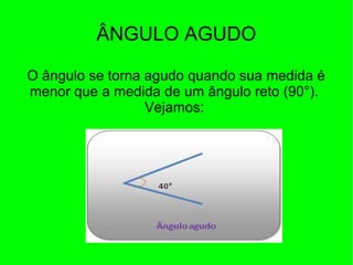 ÂNGULO AGUDO
O ângulo se torna agudo quando sua medida é
menor que a medida de um ângulo reto (90°).
Vejamos:
 
