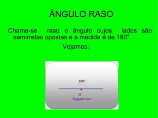 ÂNGULO RASO
Chama-se raso o ângulo cujos lados são
semirretas opostas e a medida é de 180° .
Vejamos:
 