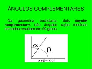 ÂNGULOS COMPLEMENTARES
Na geometria euclidiana, dois ângulos
complementares são ângulos cujas medidas
somadas resultam em 90 graus.
 