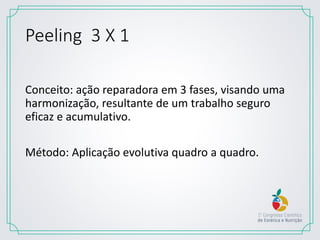 Peeling 3 X 1
Conceito: ação reparadora em 3 fases, visando uma
harmonização, resultante de um trabalho seguro
eficaz e acumulativo.
Método: Aplicação evolutiva quadro a quadro.
 