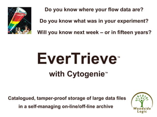 Will you know next week – or in fifteen years? EverTrieve ™ Catalogued, tamper-proof storage of large data files  Do you know where your flow data are? Do you know what was in your experiment? with Cytogenie ™ in a self-managing on-line/off-line archive 