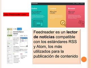 Feedreader es un lector
de noticias compatible
con los estándares RSS
y Atom, los más
utilizados para la
publicación de contenido
http://feedreader.com/
 