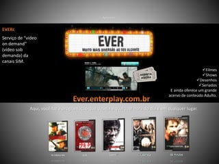 Filmes
Shows
Desenhos
Seriados
ainda oferece um grande acervo de conteúdo Adulto.
Serviço de “video
on demand”
(vídeo sob
demanda) da
canais SIM.
Apresenta:
Filmes
Shows
Desenhos
Seriados
E ainda oferece um grande
acervo de conteúdo Adulto.
Aqui, você faz a programação que deseja a qualquer hora do dia e em qualquer lugar.
 