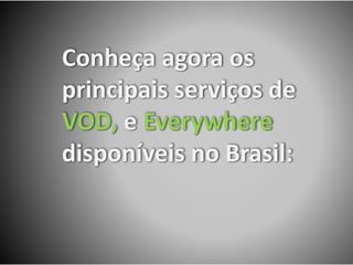 Conheça agora os
principais serviços de
VOD, e Everywhere
disponíveis no Brasil:
 