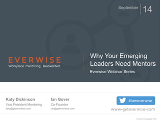 September 14 
Katy Dickinson 
Vice President Mentoring 
katy@geteverwise.com 
Why Your Emerging 
Leaders Need Mentors 
Everwise Webinar Series 
#iameverwise 
Everwise © Copyright 2014 
Ian Gover 
Co-Founder 
ian@geteverwise.com 
 