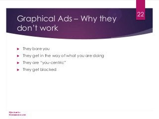 Graphical Ads – Why they
don’t work


They bore you



They get in the way of what you are doing



They are “you-centric”



They get blocked

@jimbanks
#biddableworld

22

 