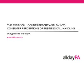 THE EVERY CALL COUNTS REPORT:ASTUDY INTO
CONSUMER PERCEPTIONS OF BUSINESS CALL HANDLING
Study produced by alldayPA
www.alldaypa.com
 