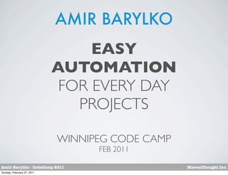 AMIR BARYLKO
                                 EASY
                            AUTOMATION
                             FOR EVERY DAY
                               PROJECTS

                            WINNIPEG CODE CAMP
                                  FEB 2011

Amir Barylko - CodeCamp 2011                     MavenThought Inc.
Sunday, February 27, 2011
 