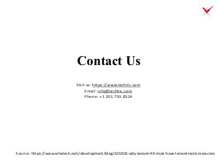 Contact Us
Visit us: https://www.techtic.com
Email: info@techtic.com
Phone: +1 201.793.8324
Source: https://www.whatech.com/development/blog/621018-why-laravel-40-must-have-laravel-tools-resources
 