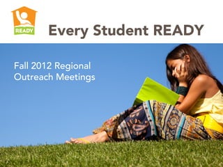 Every Student READY

Fall 2012 Regional
Outreach Meetings
 