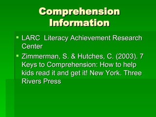 Comprehension Information LARC  Literacy Achievement Research Center Zimmerman, S. & Hutches, C. (2003). 7 Keys to Comprehension: How to help kids read it and get it! New York. Three Rivers Press 