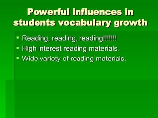 Powerful influences in students vocabulary growth Reading, reading, reading!!!!!!! High interest reading materials. Wide variety of reading materials.  