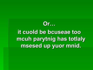 Or… it cuold be bcuseae too mcuh parytnig has totlaly msesed up yuor mnid. 