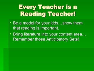 Every Teacher is a Reading Teacher! Be a model for your kids…show them that reading is important. Bring literature into your content area…Remember those Anticipatory Sets! 