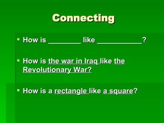 Connecting How is ________ like ___________? How is  the war in Iraq  like  the Revolutionary War? How is a  rectangle  like  a square ? 