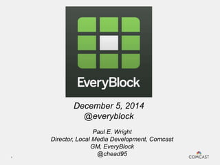1 
December 5, 2014 
@everyblock 
Paul E. Wright 
Director, Local Media Development, Comcast 
GM, EveryBlock 
@chead95 
 